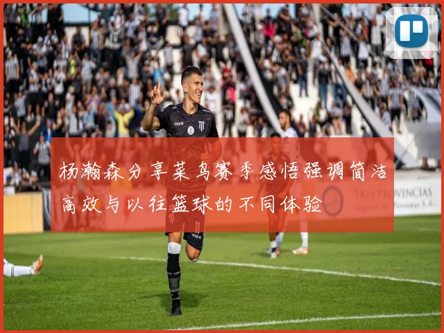 杨瀚森分享菜鸟赛季感悟强调简洁高效与以往篮球的不同体验