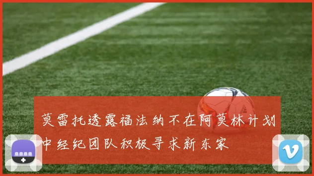 莫雷托透露福法纳不在阿莫林计划中经纪团队积极寻求新东家