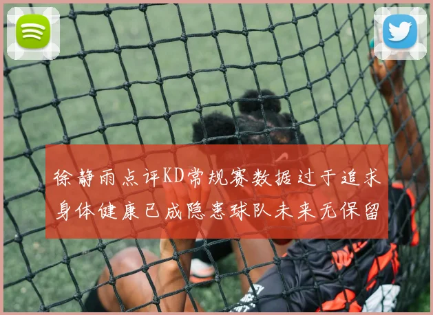 徐静雨点评KD常规赛数据过于追求身体健康已成隐患球队未来无保留意义