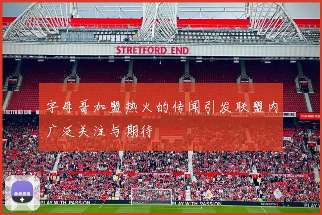 字母哥加盟热火的传闻引发联盟内广泛关注与期待