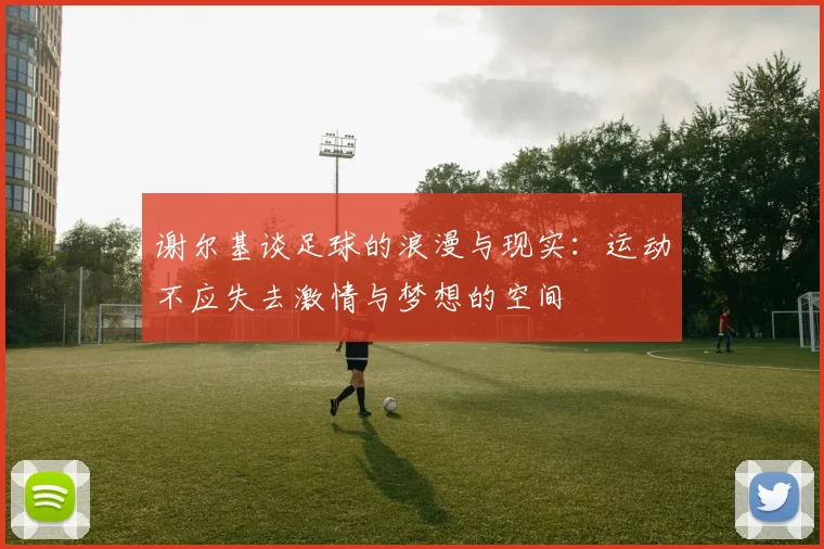 谢尔基谈足球的浪漫与现实：运动不应失去激情与梦想的空间