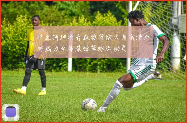 特里斯坦汤普森称若欧文身高增加将成为全球最强篮球运动员